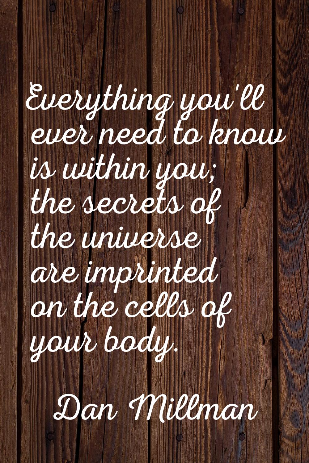 Everything you'll ever need to know is within you; the secrets of the universe are imprinted on the