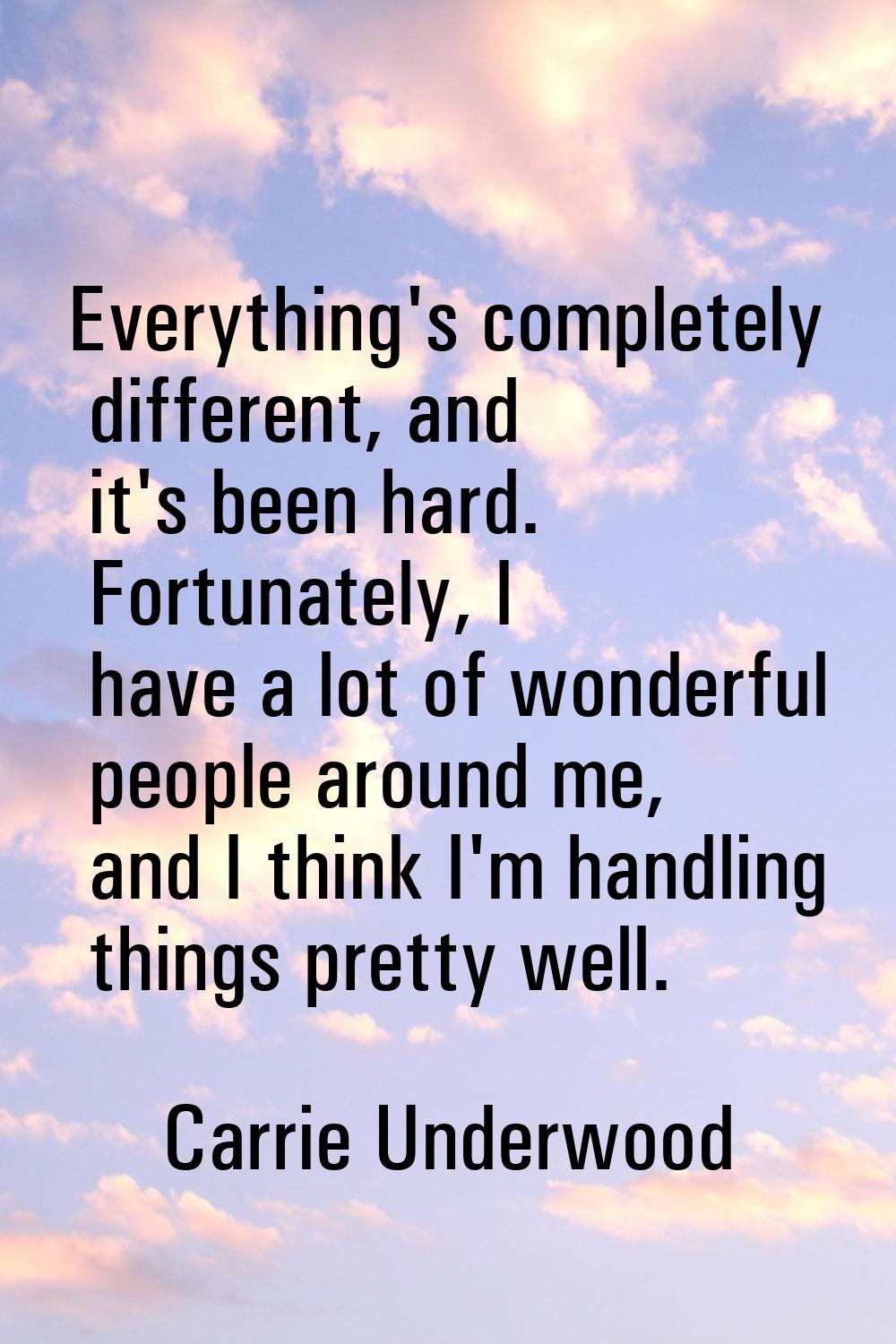 Everything's completely different, and it's been hard. Fortunately, I have a lot of wonderful peopl