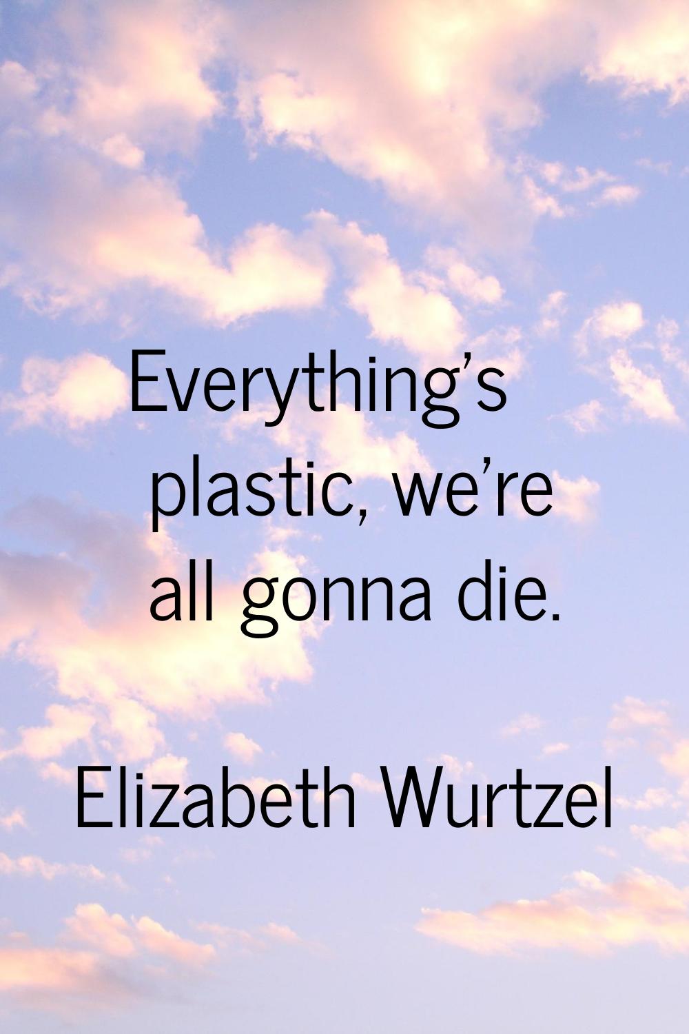 Everything's plastic, we're all gonna die.
