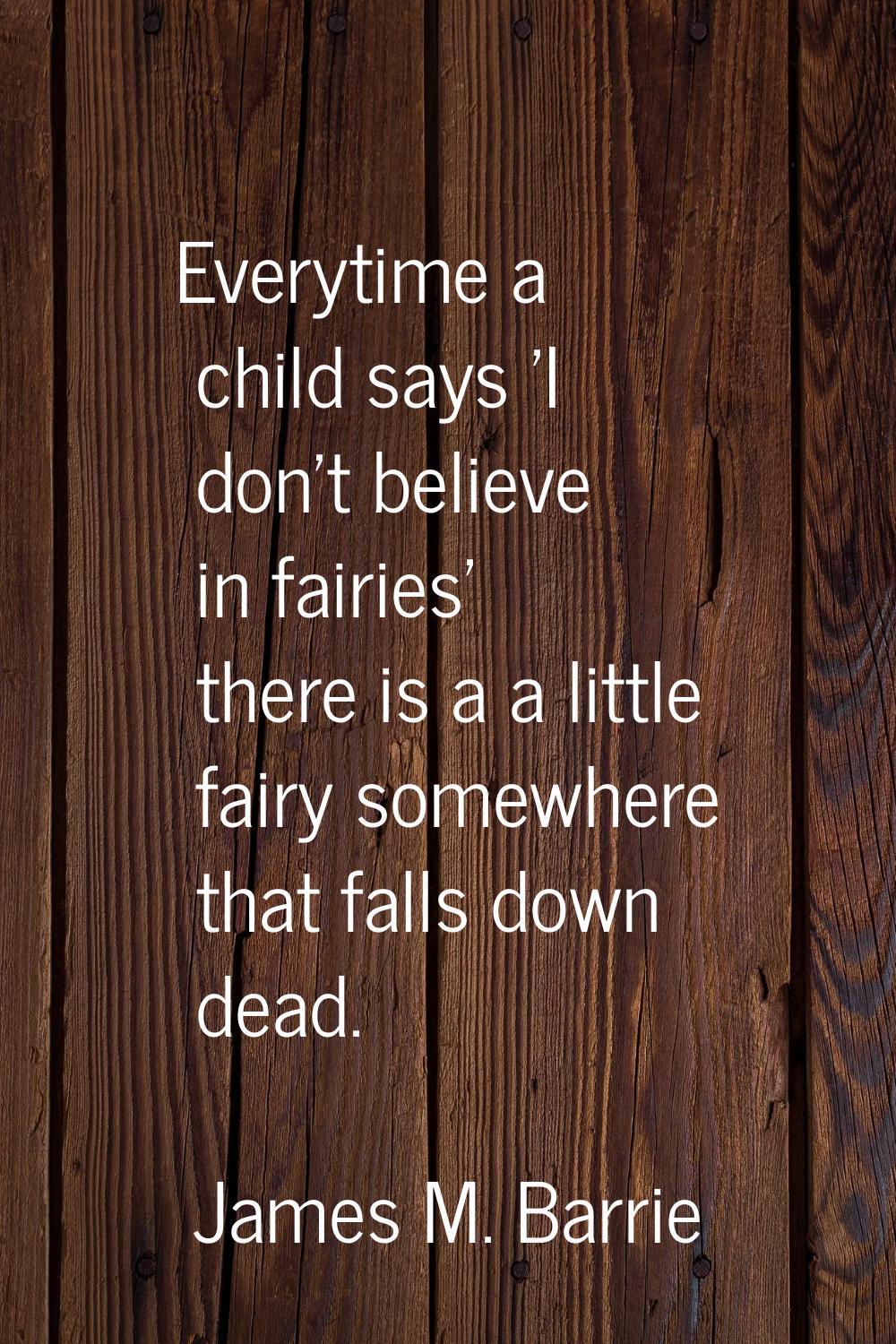 Everytime a child says 'I don't believe in fairies' there is a a little fairy somewhere that falls 