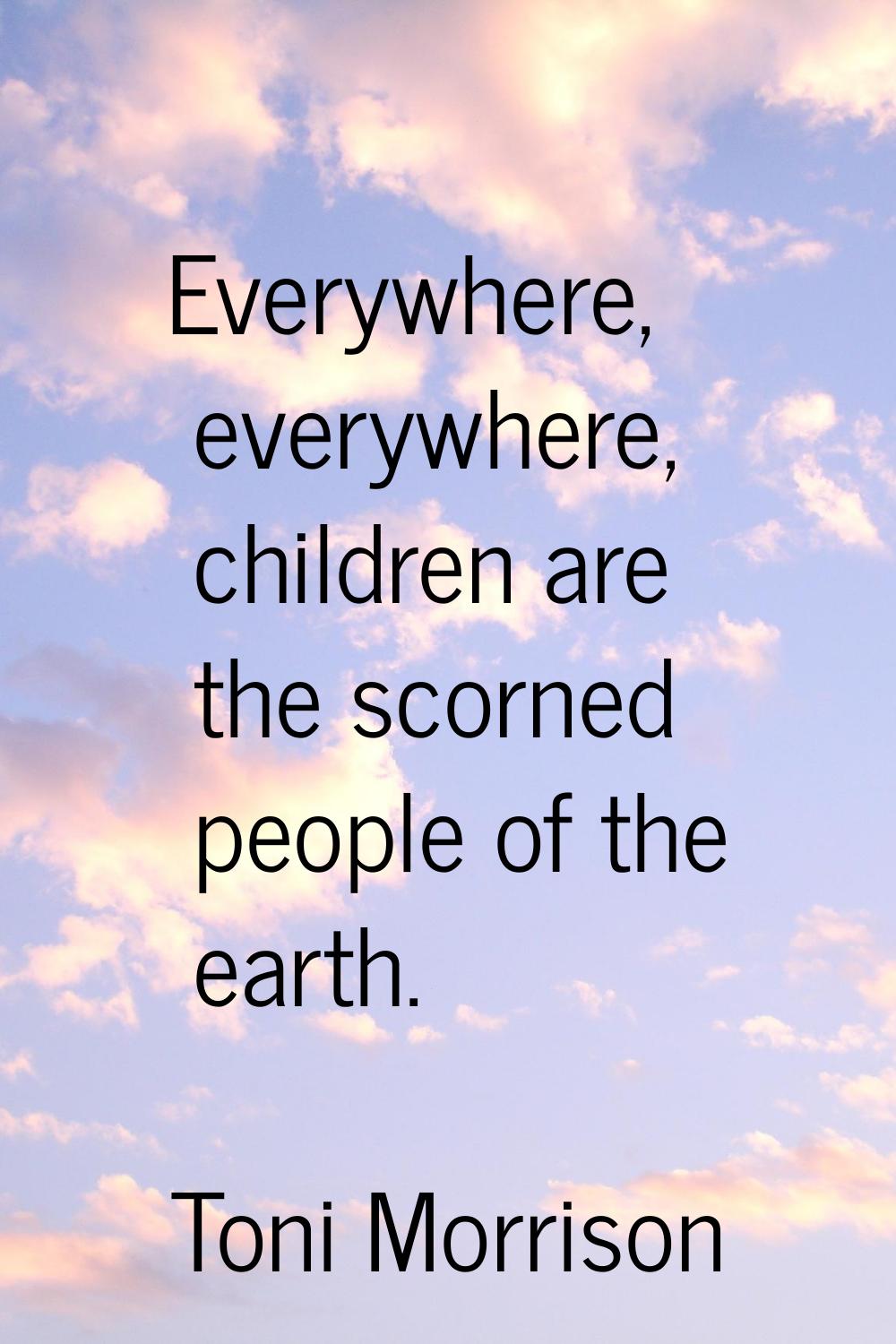 Everywhere, everywhere, children are the scorned people of the earth.
