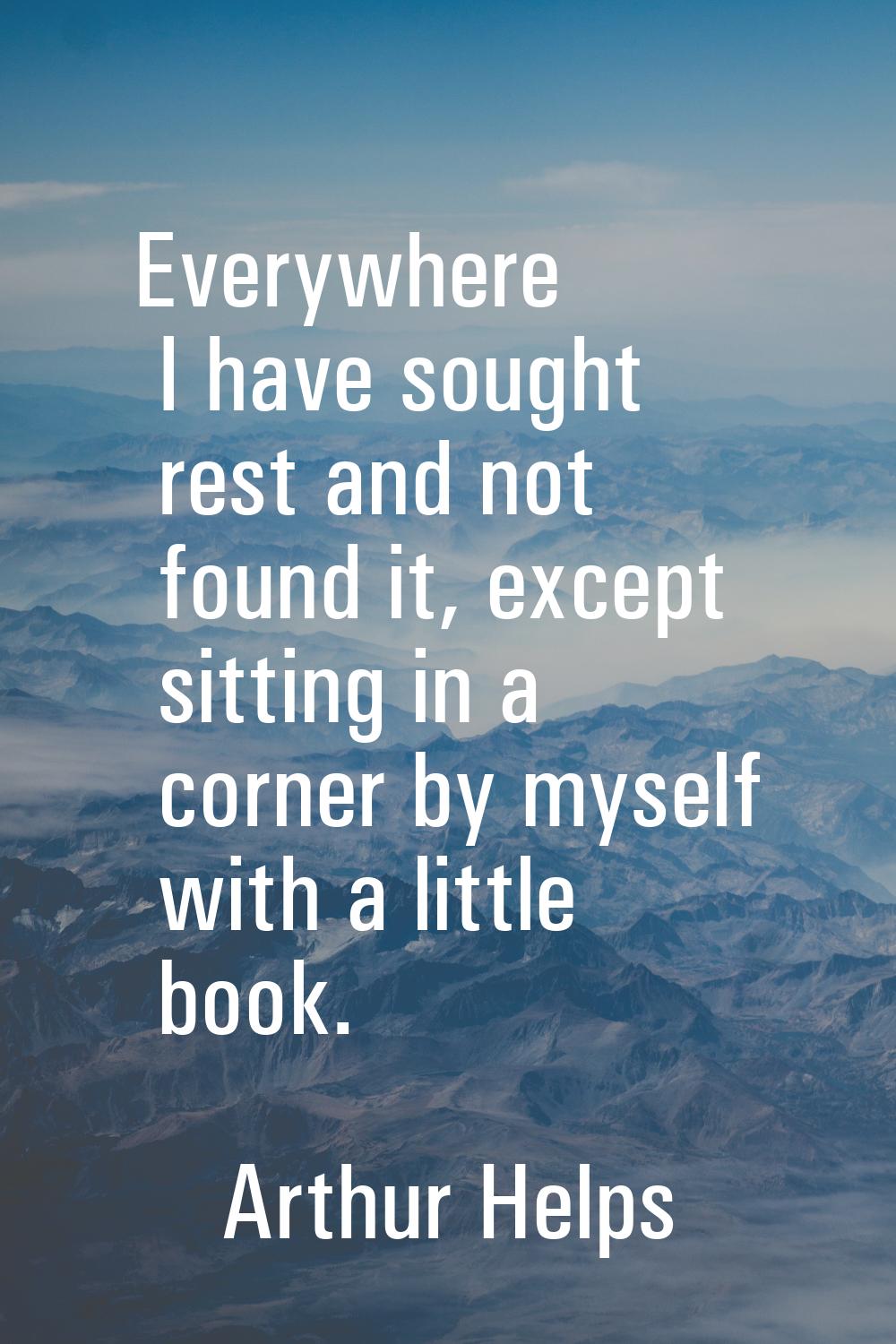 Everywhere I have sought rest and not found it, except sitting in a corner by myself with a little 