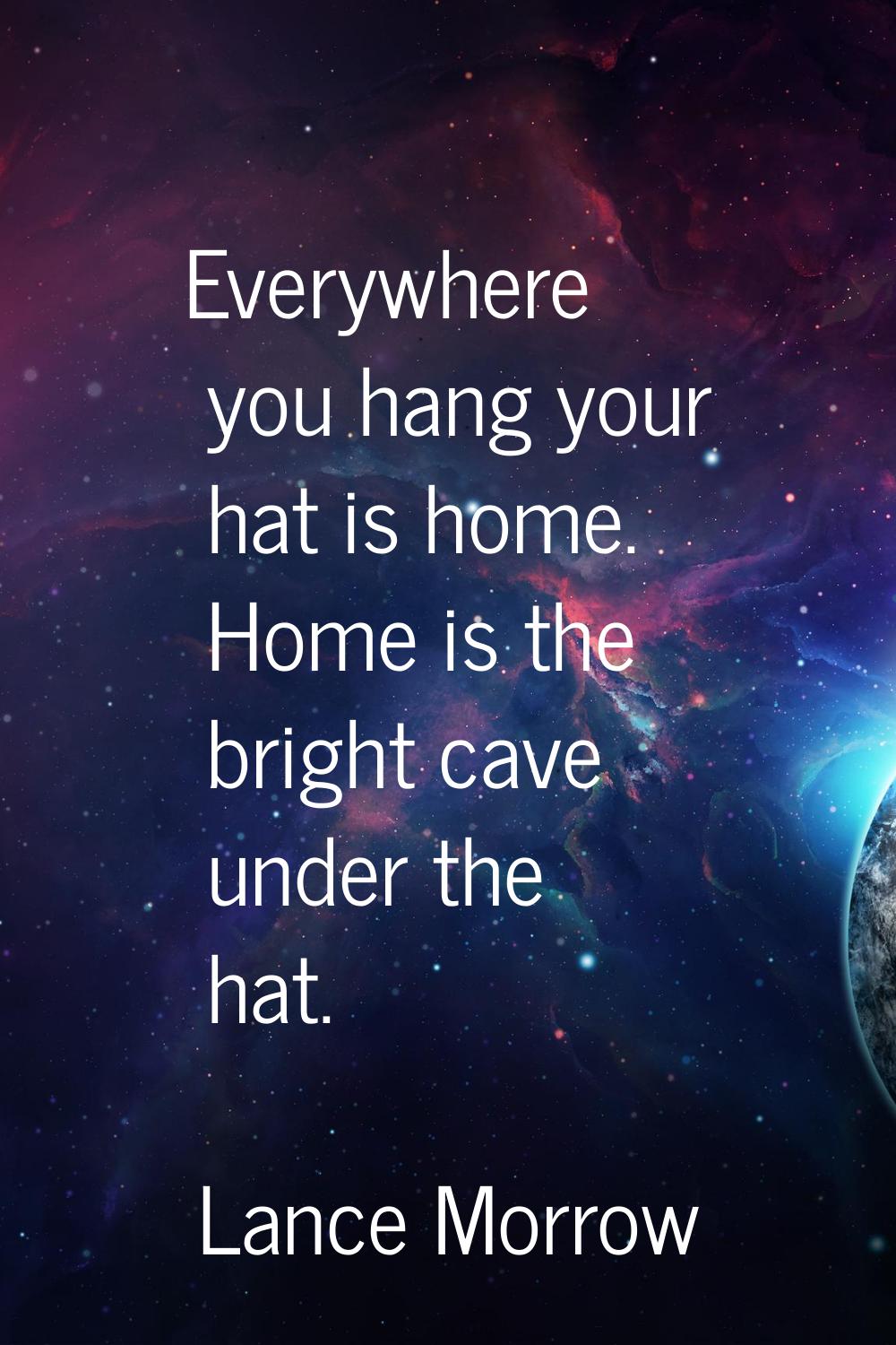 Everywhere you hang your hat is home. Home is the bright cave under the hat.