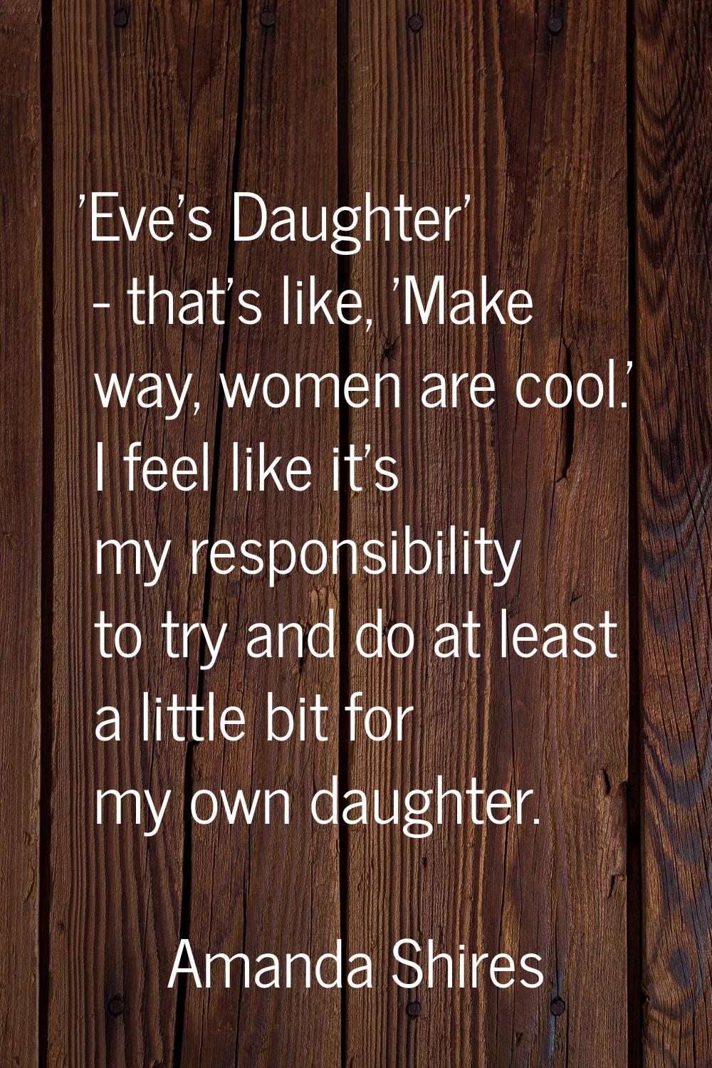 'Eve's Daughter' - that's like, 'Make way, women are cool.' I feel like it's my responsibility to t