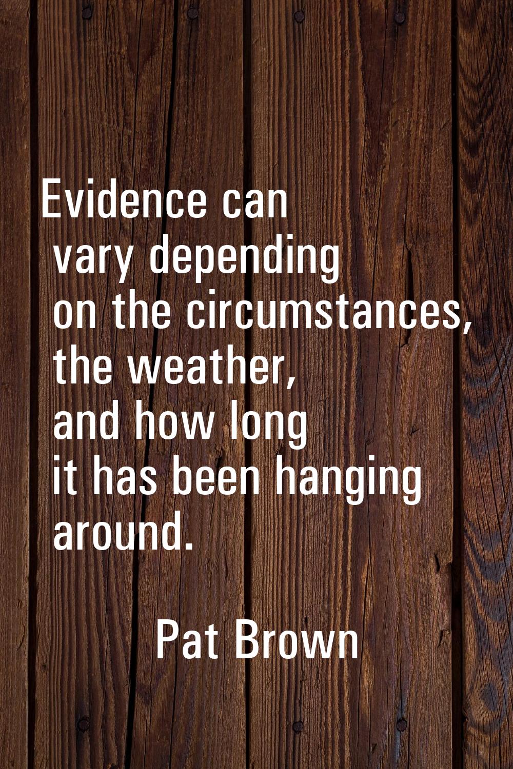 Evidence can vary depending on the circumstances, the weather, and how long it has been hanging aro