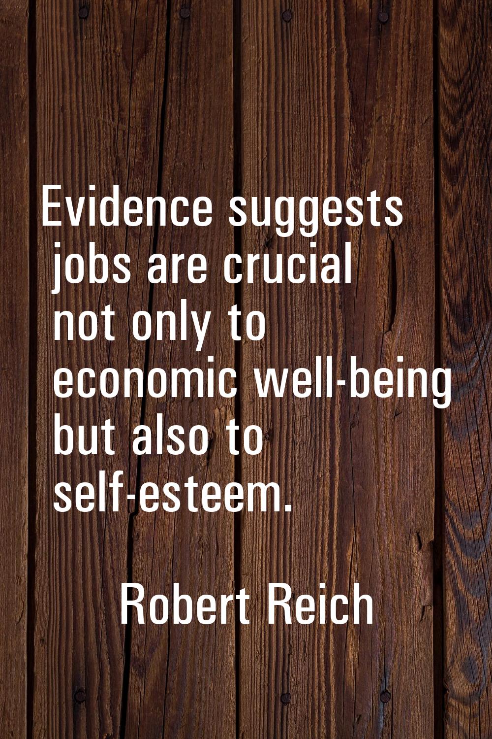 Evidence suggests jobs are crucial not only to economic well-being but also to self-esteem.