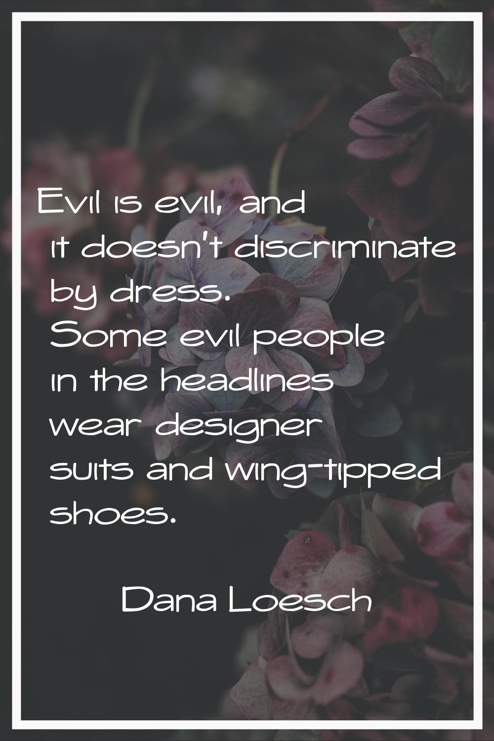 Evil is evil, and it doesn't discriminate by dress. Some evil people in the headlines wear designer