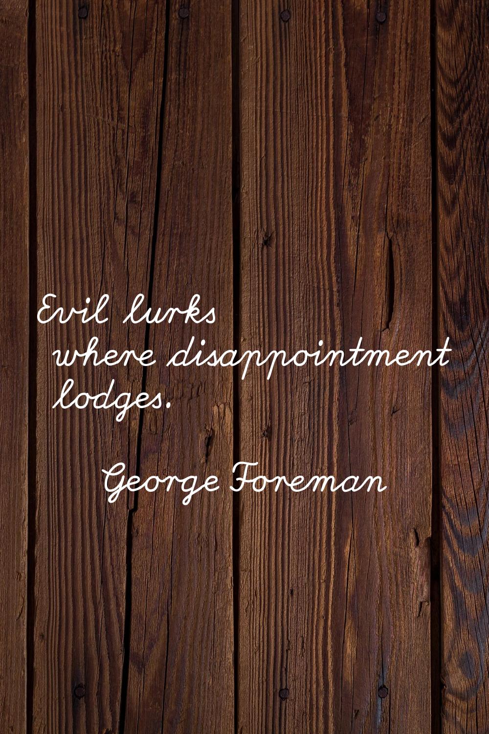 Evil lurks where disappointment lodges.