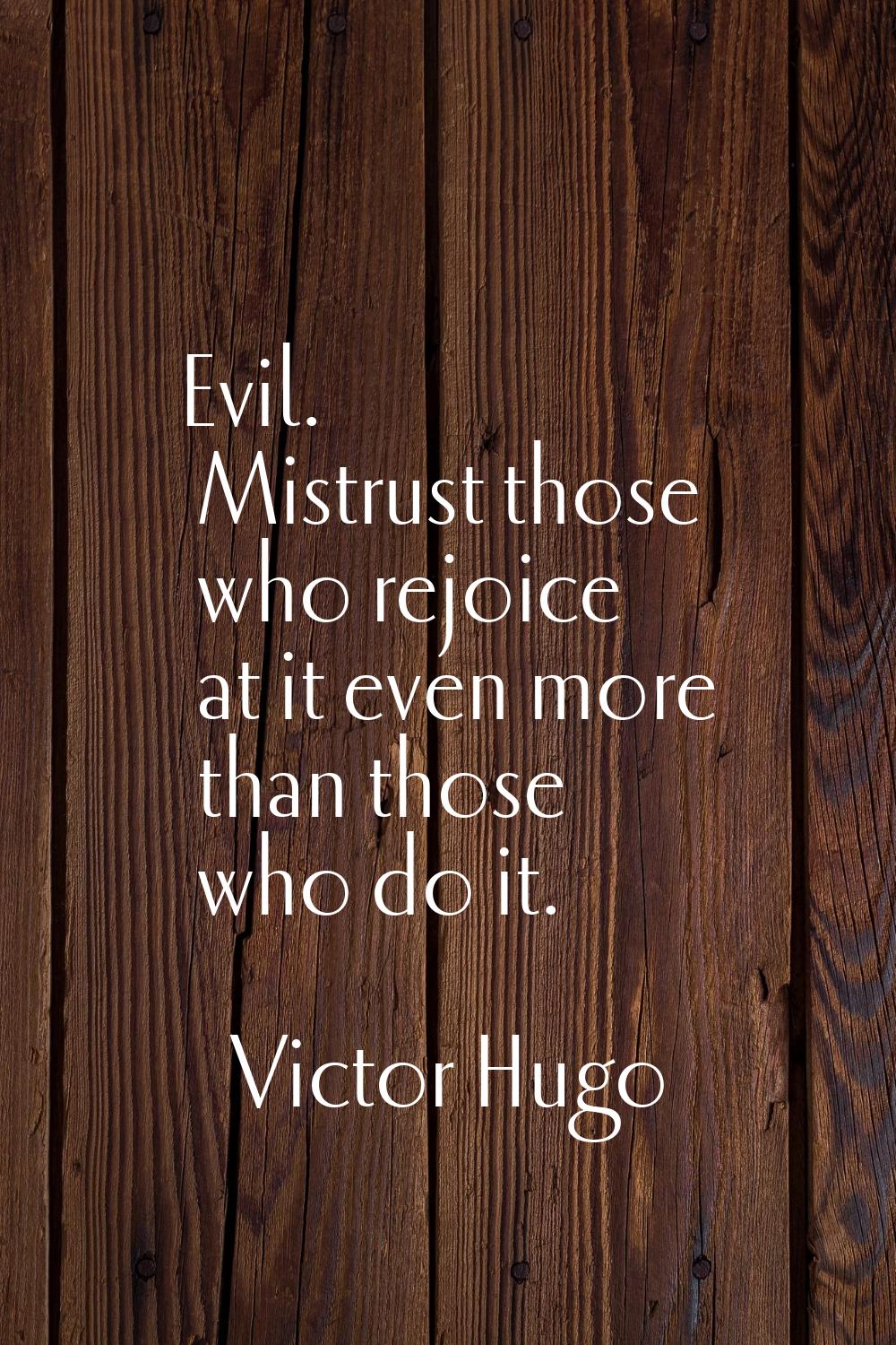 Evil. Mistrust those who rejoice at it even more than those who do it.