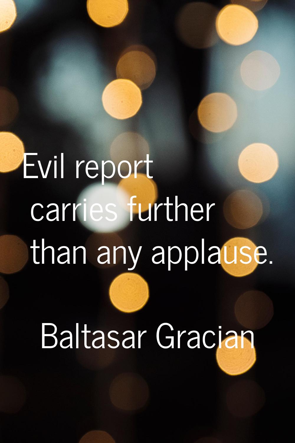 Evil report carries further than any applause.
