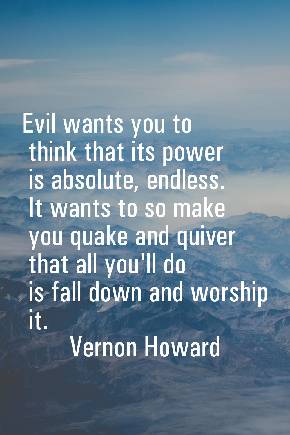Evil wants you to think that its power is absolute, endless. It wants to so make you quake and quiv