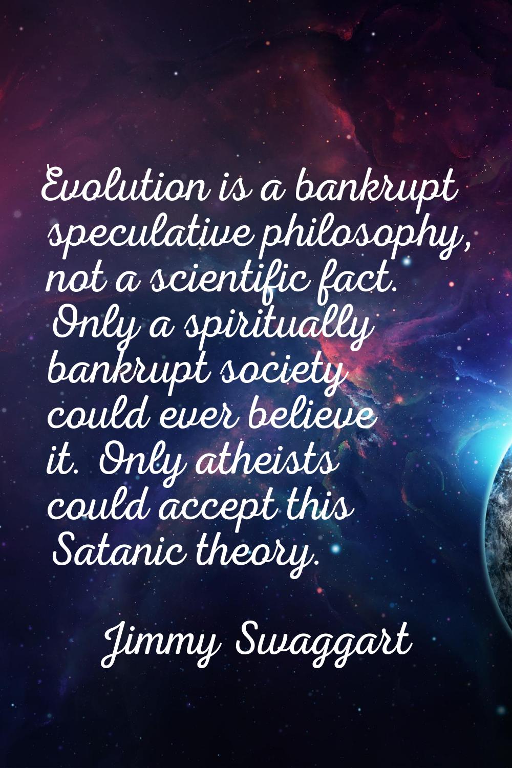 Evolution is a bankrupt speculative philosophy, not a scientific fact. Only a spiritually bankrupt 