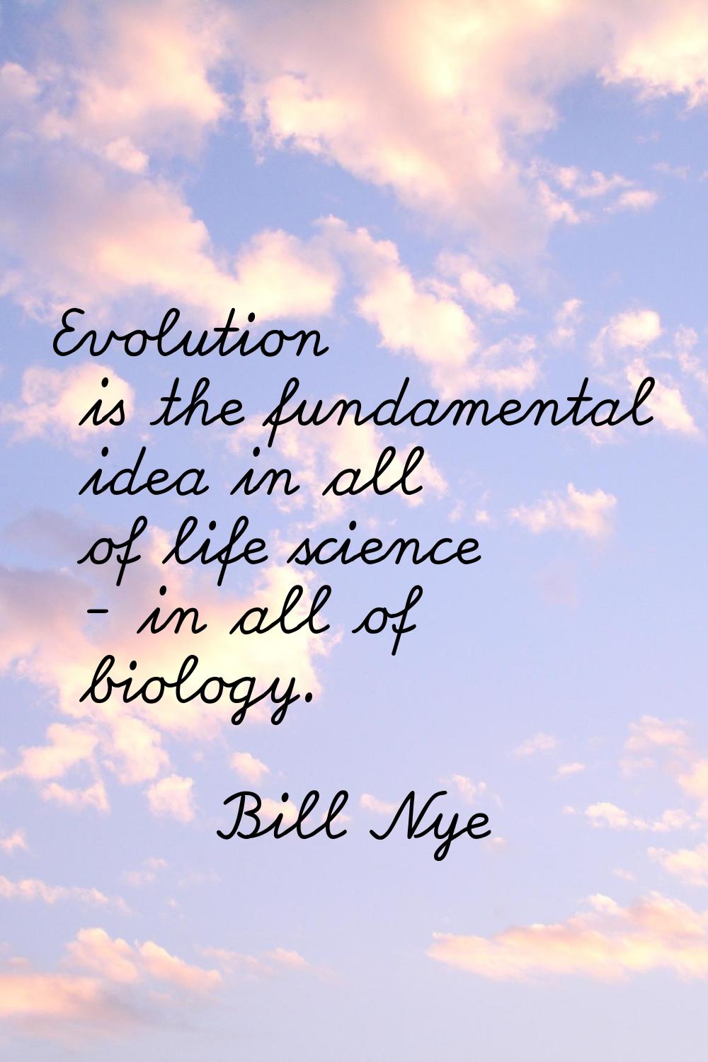 Evolution is the fundamental idea in all of life science - in all of biology.