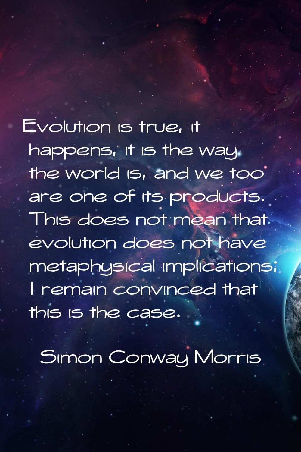 Evolution is true, it happens, it is the way the world is, and we too are one of its products. This