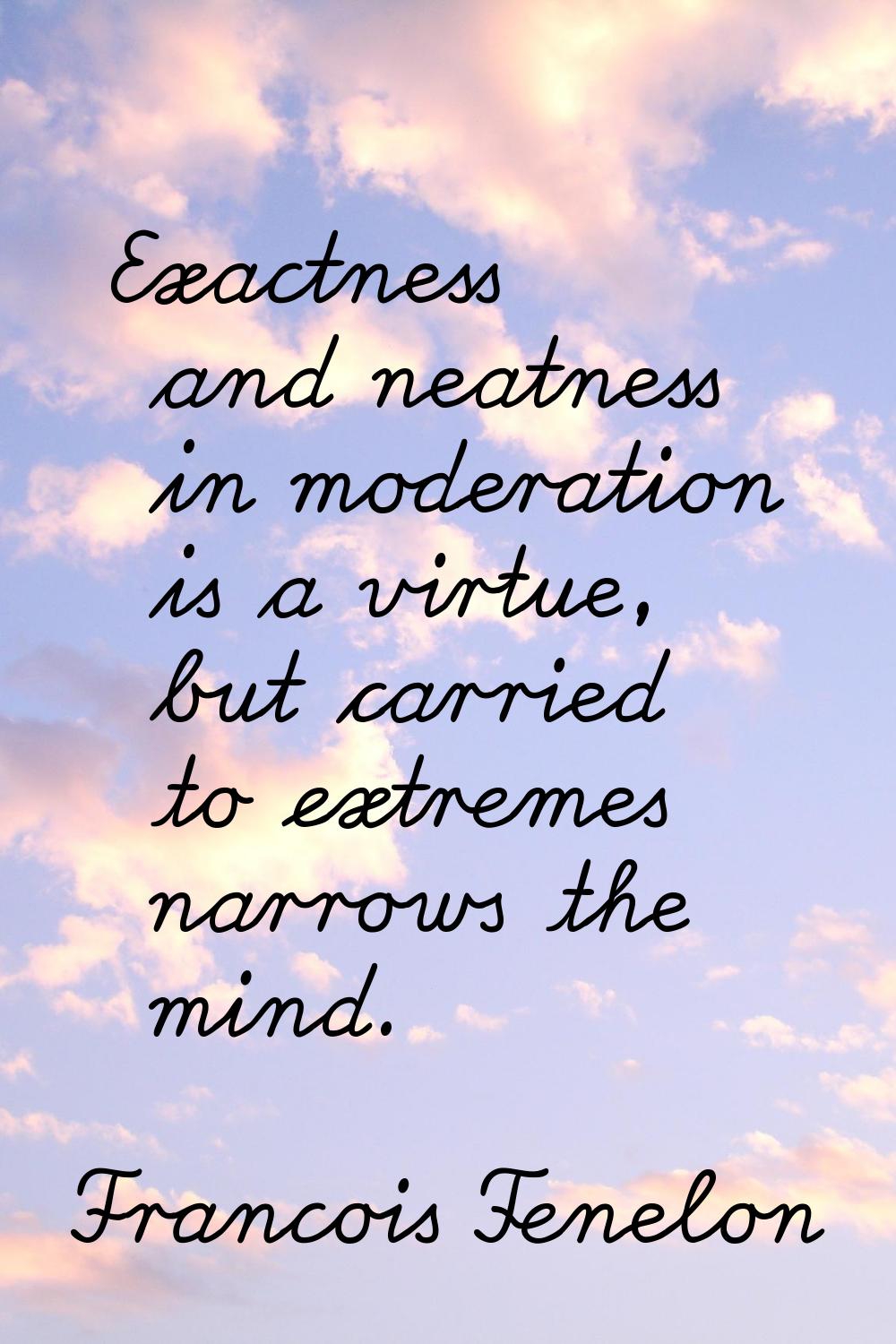 Exactness and neatness in moderation is a virtue, but carried to extremes narrows the mind.