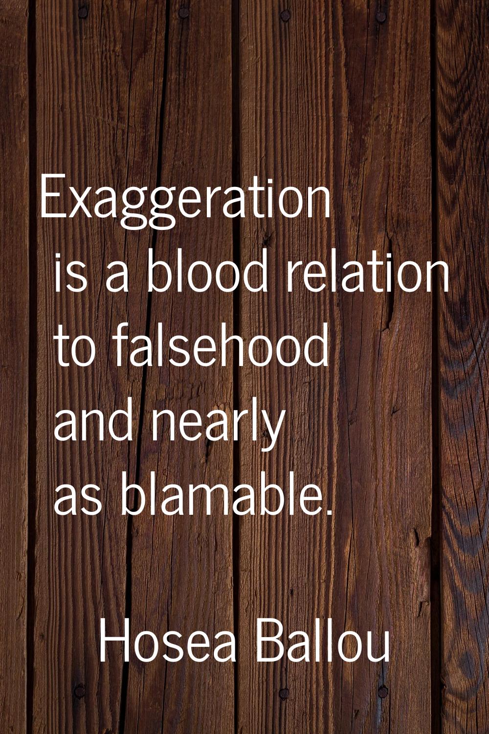 Exaggeration is a blood relation to falsehood and nearly as blamable.