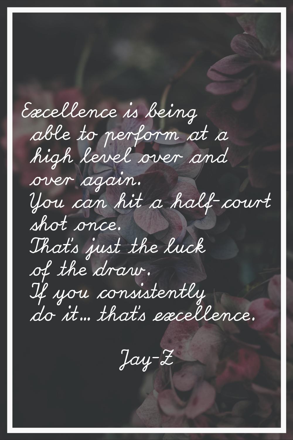 Excellence is being able to perform at a high level over and over again. You can hit a half-court s