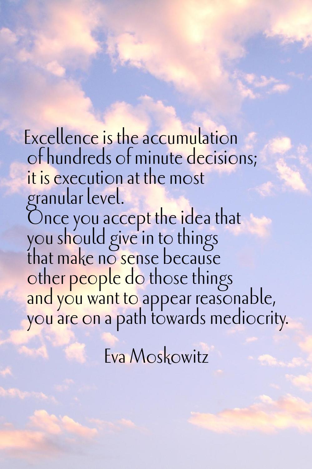 Excellence is the accumulation of hundreds of minute decisions; it is execution at the most granula