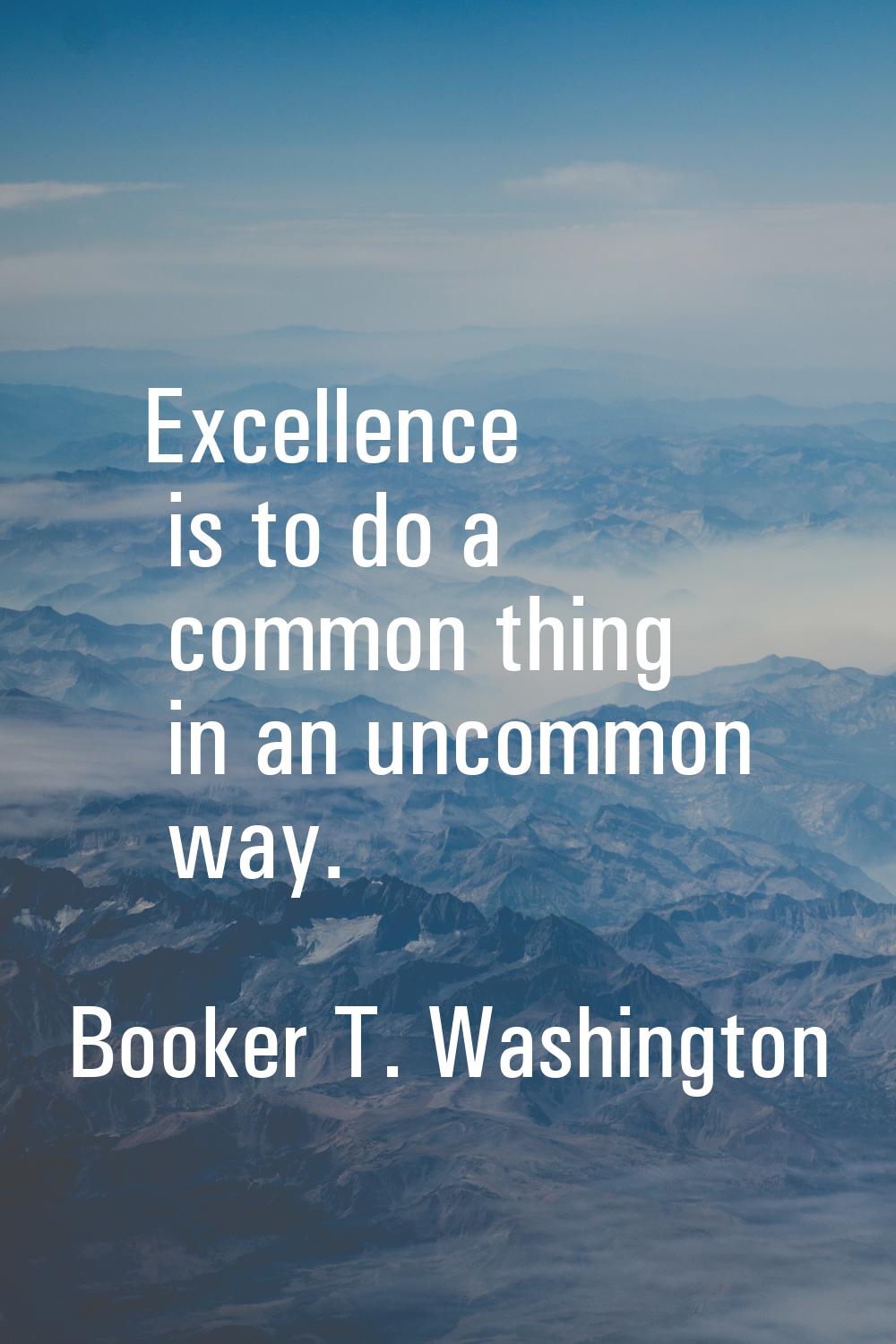 Excellence is to do a common thing in an uncommon way.