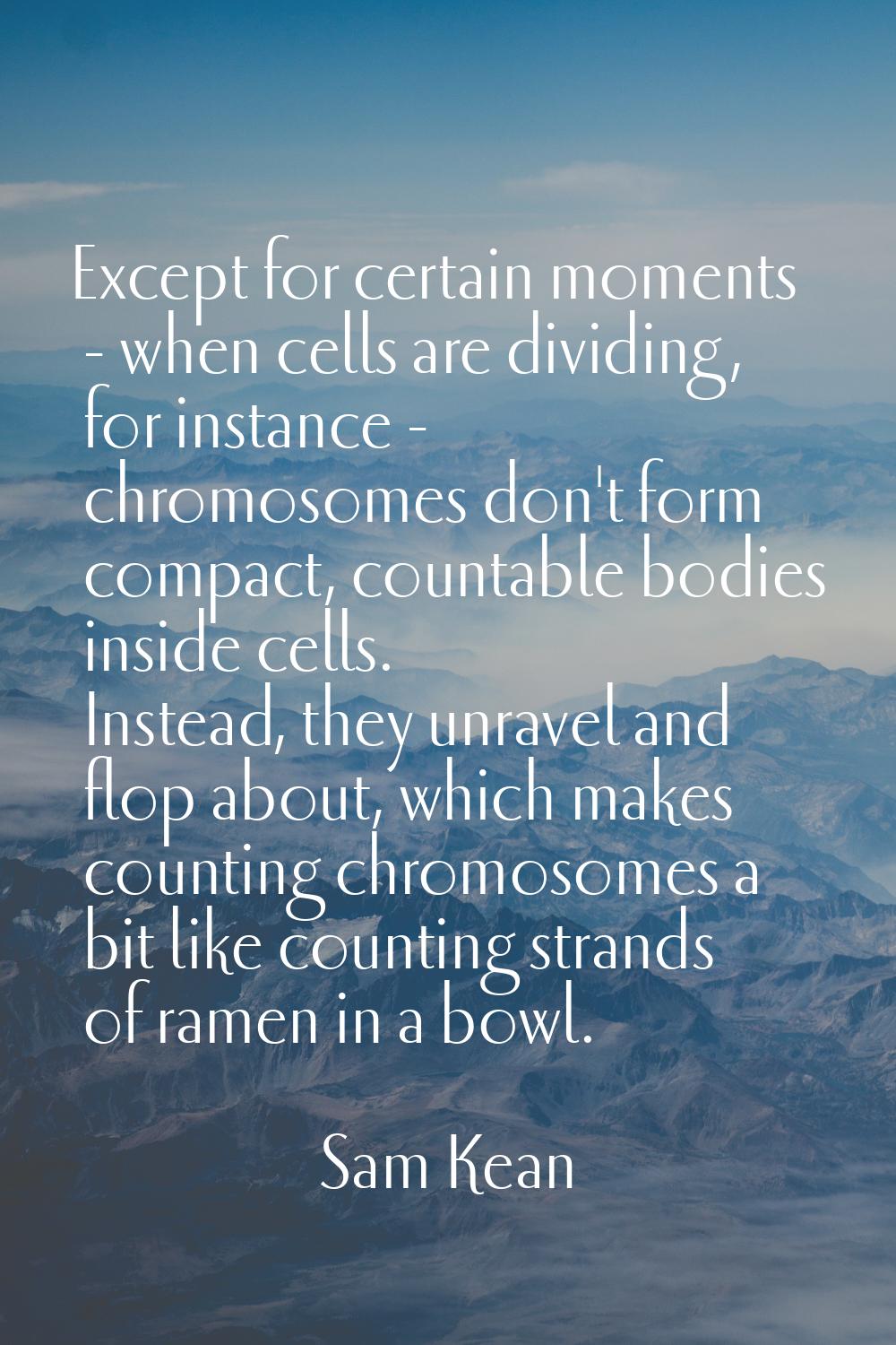 Except for certain moments - when cells are dividing, for instance - chromosomes don't form compact