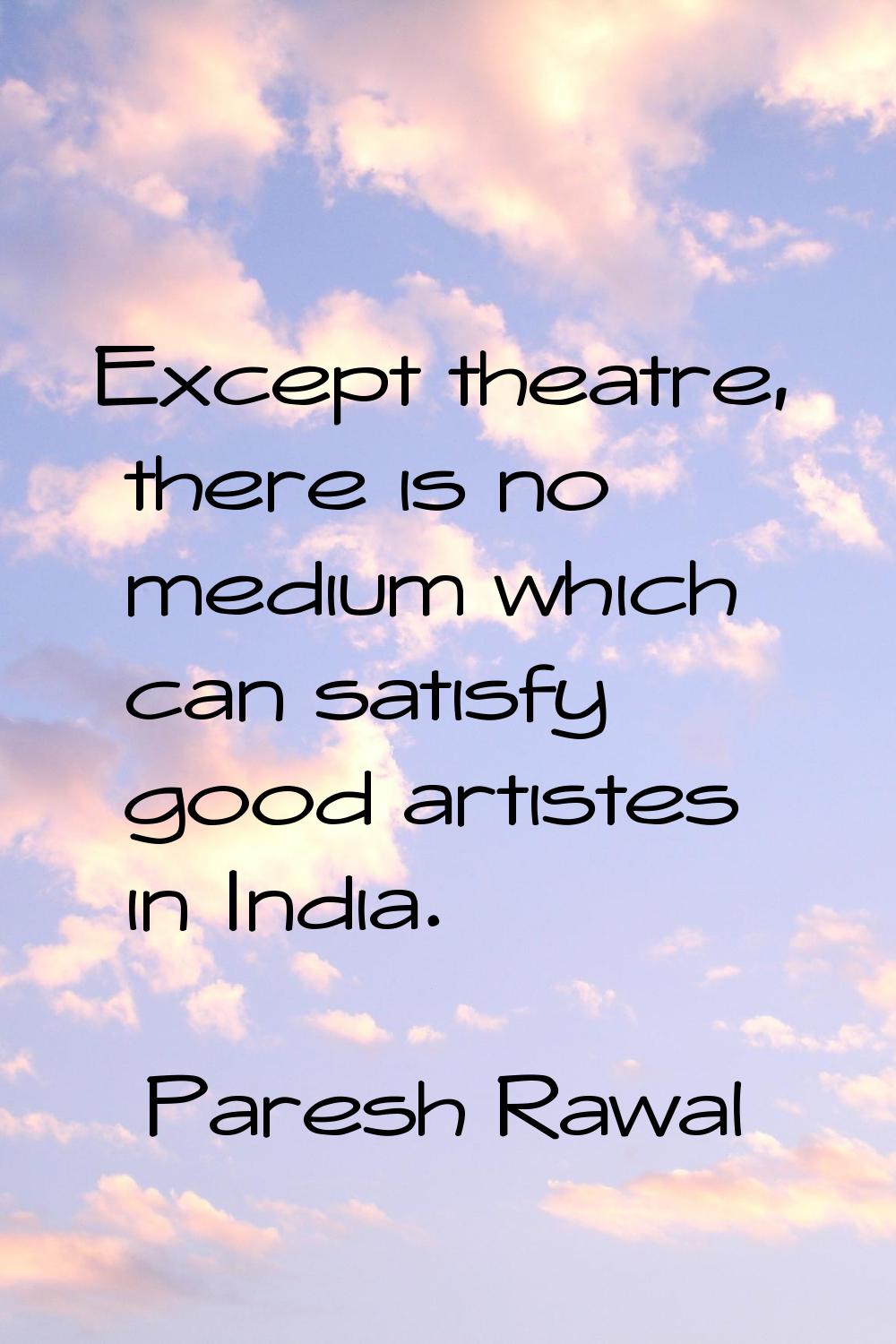 Except theatre, there is no medium which can satisfy good artistes in India.