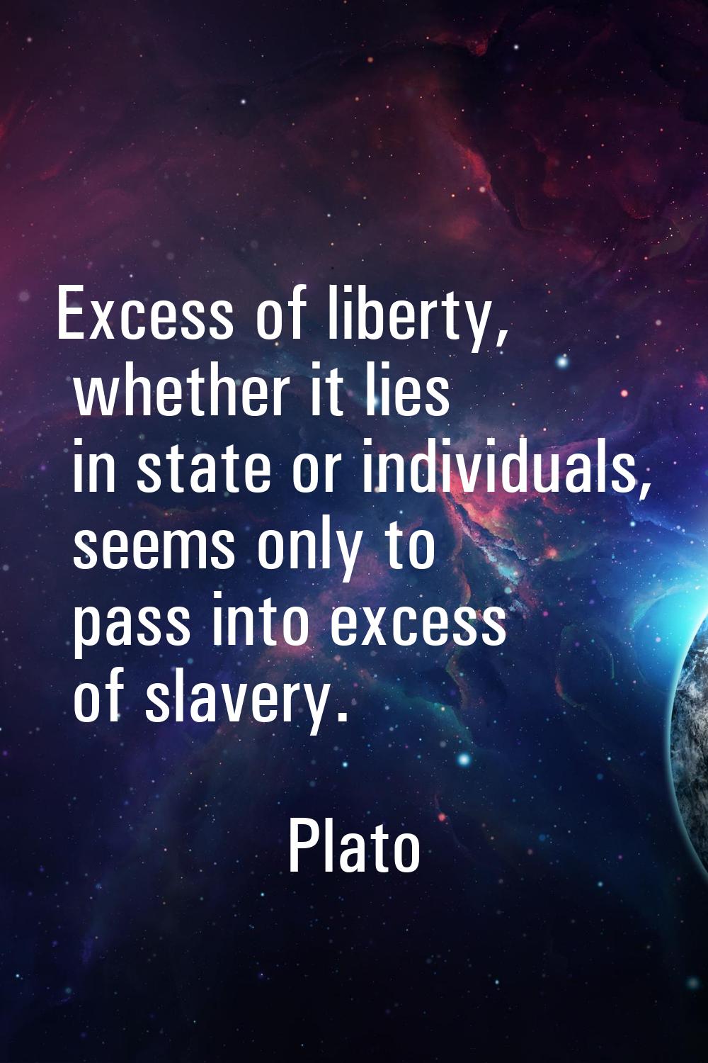 Excess of liberty, whether it lies in state or individuals, seems only to pass into excess of slave