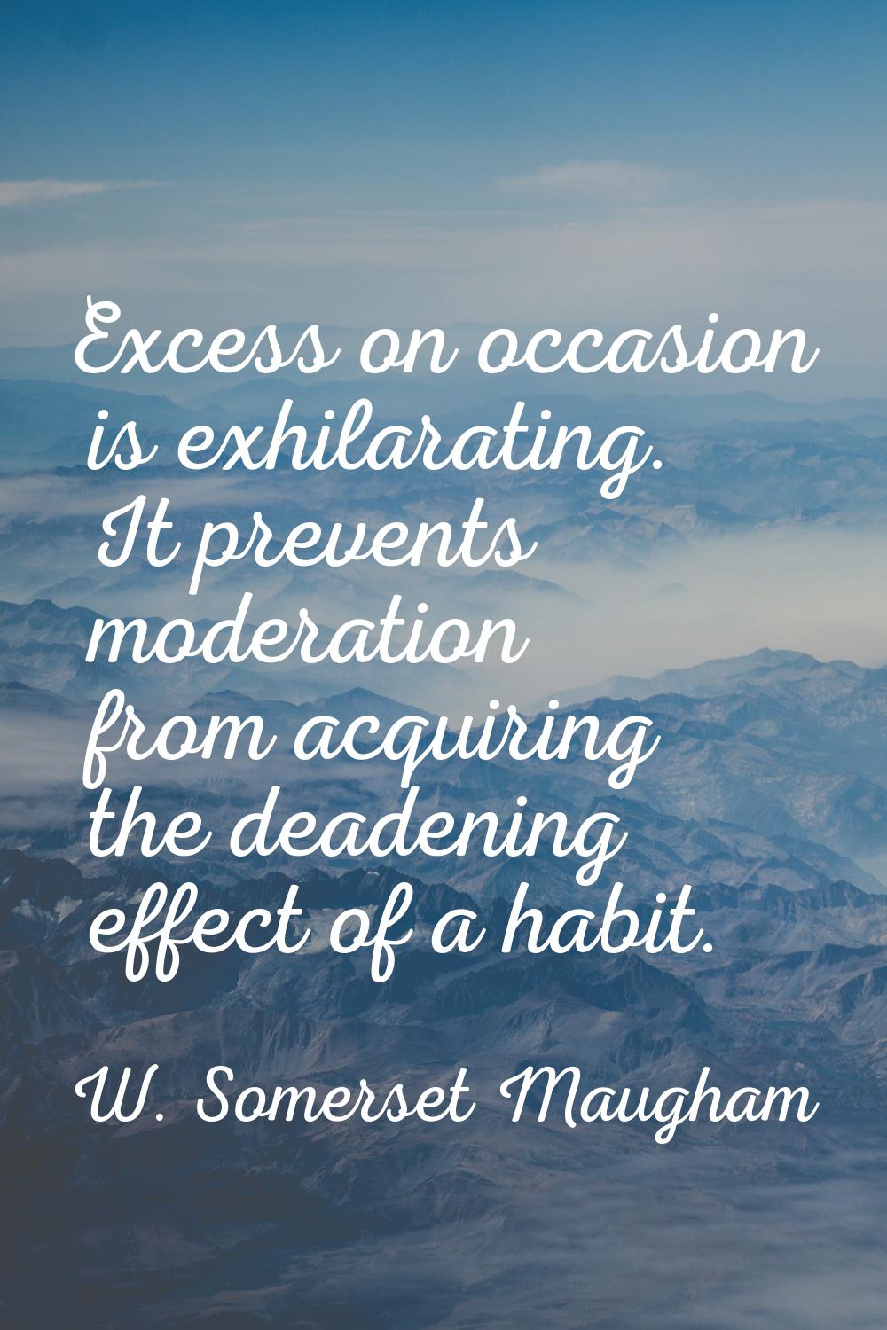Excess on occasion is exhilarating. It prevents moderation from acquiring the deadening effect of a