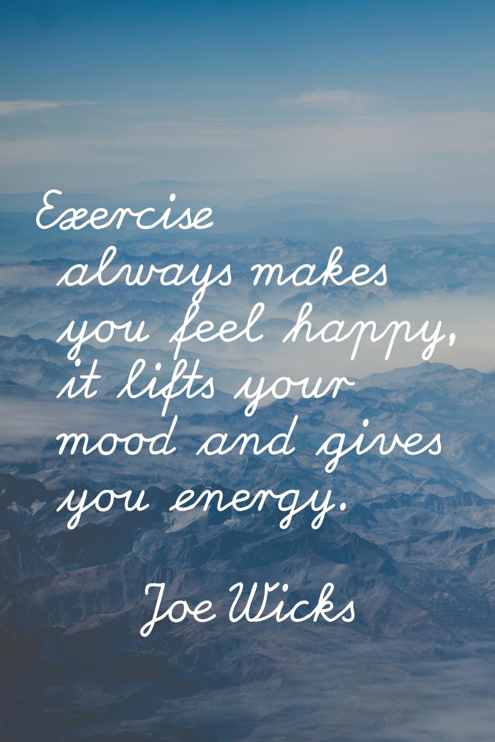 Exercise always makes you feel happy, it lifts your mood and gives you energy.