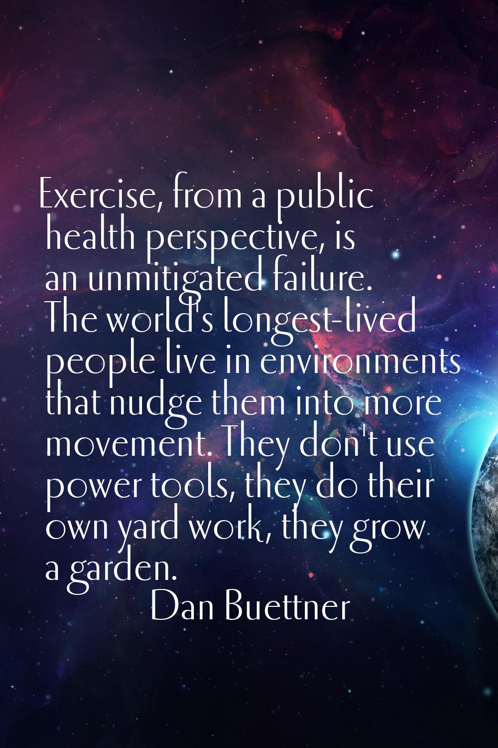 Exercise, from a public health perspective, is an unmitigated failure. The world's longest-lived pe