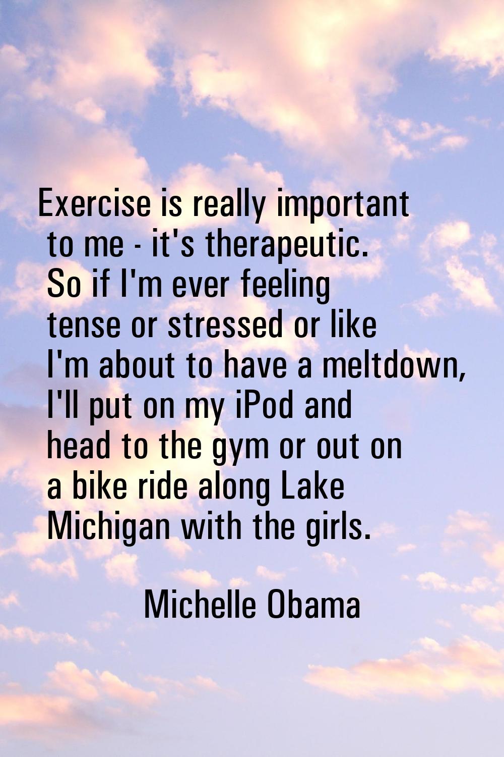 Exercise is really important to me - it's therapeutic. So if I'm ever feeling tense or stressed or 