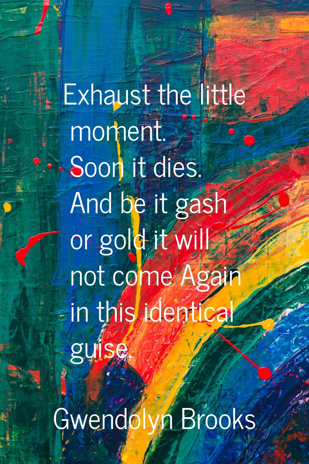 Exhaust the little moment. Soon it dies. And be it gash or gold it will not come Again in this iden