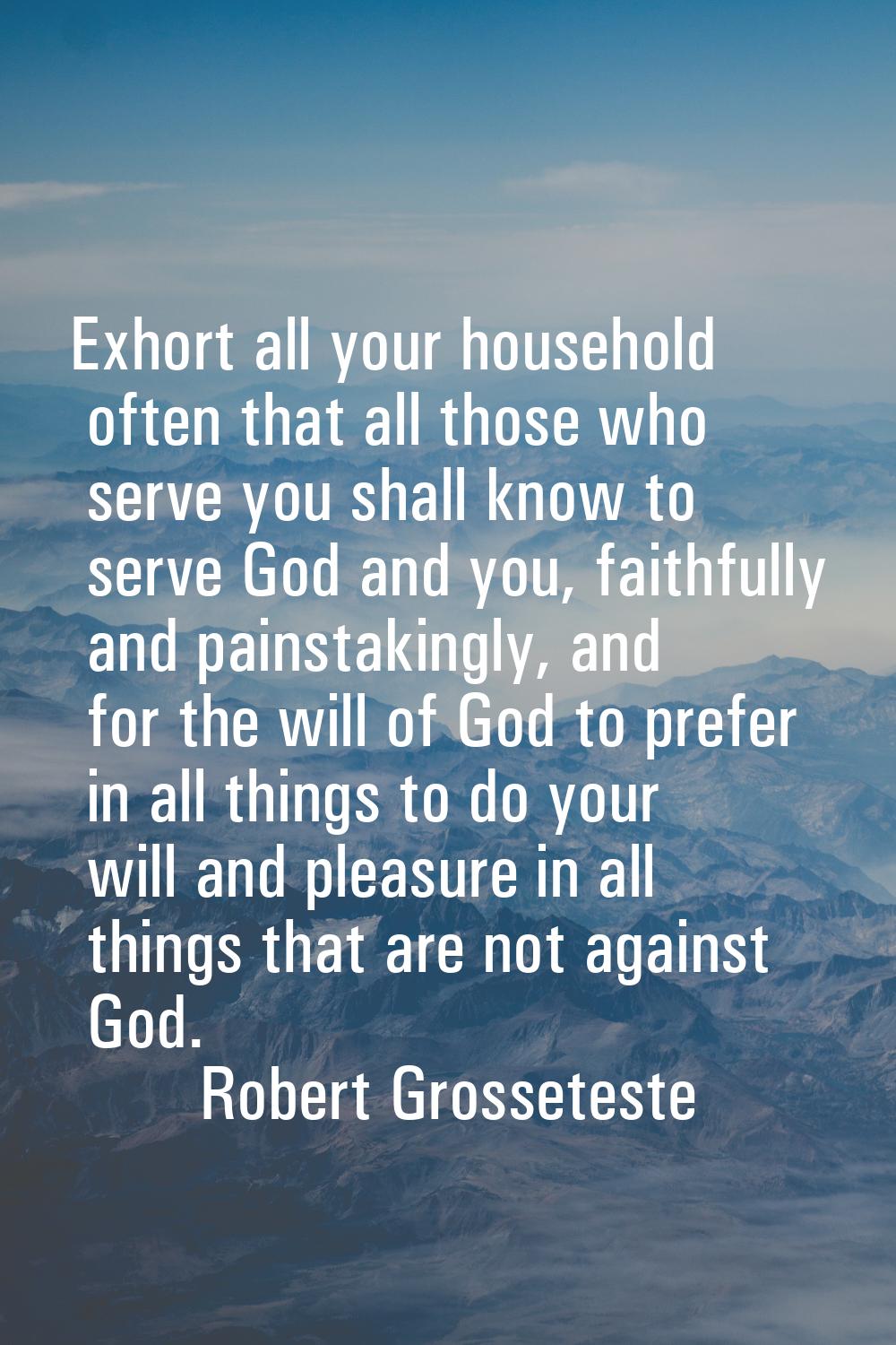 Exhort all your household often that all those who serve you shall know to serve God and you, faith