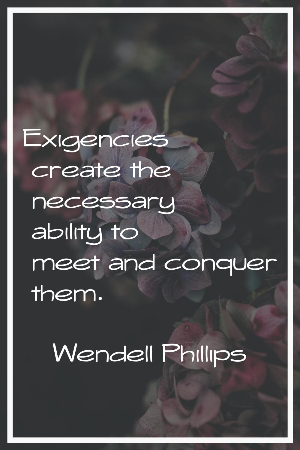 Exigencies create the necessary ability to meet and conquer them.