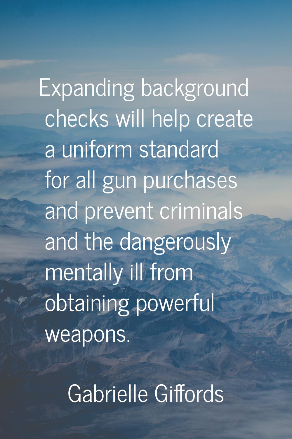 Expanding background checks will help create a uniform standard for all gun purchases and prevent c