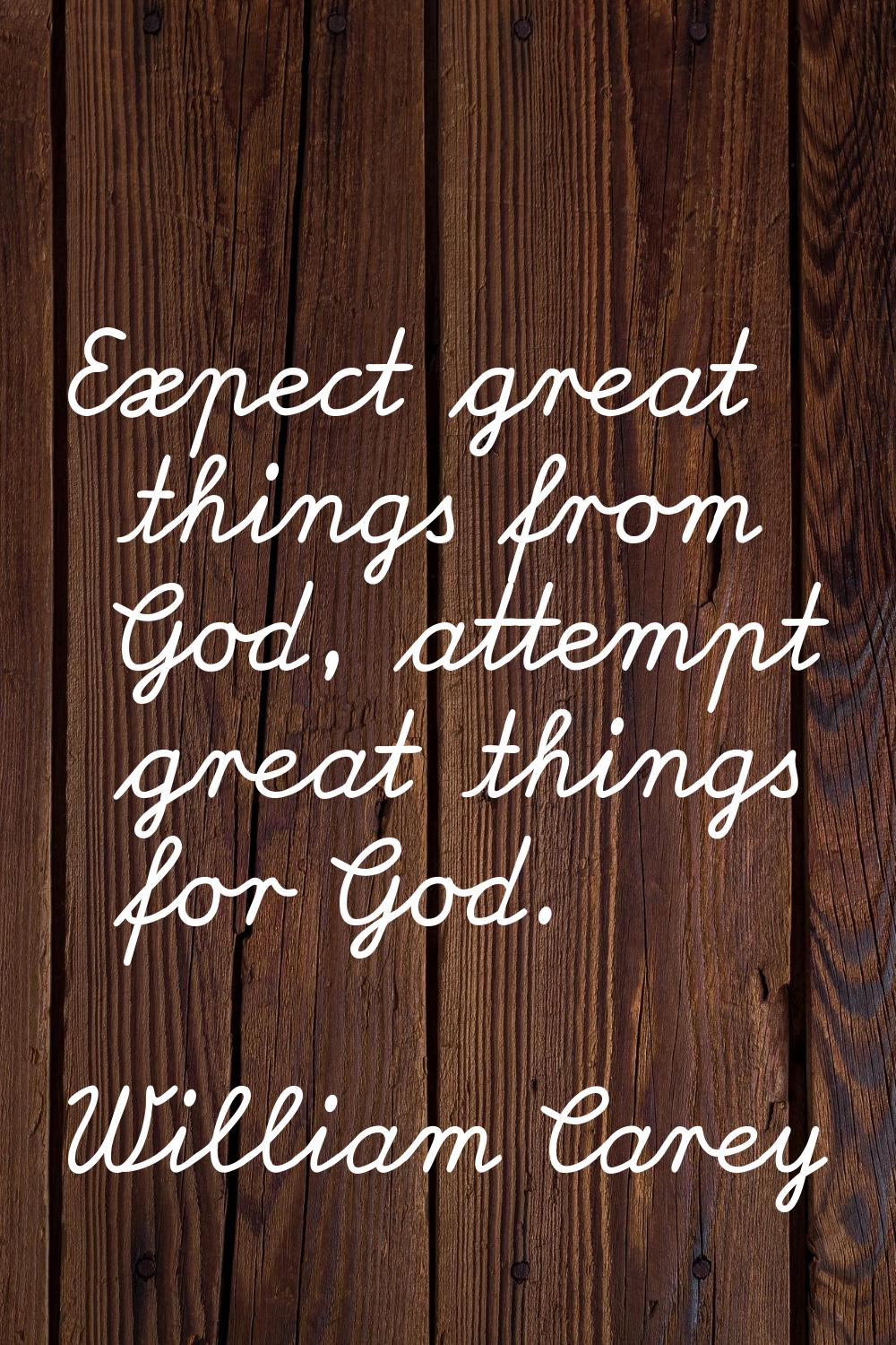 Expect great things from God, attempt great things for God.