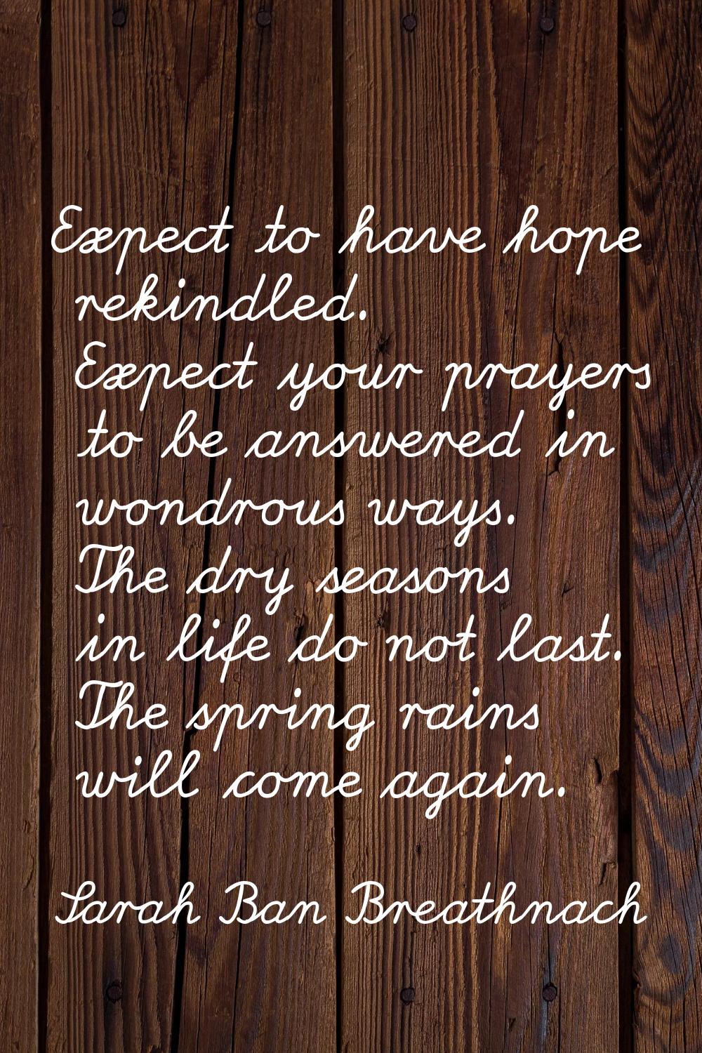 Expect to have hope rekindled. Expect your prayers to be answered in wondrous ways. The dry seasons