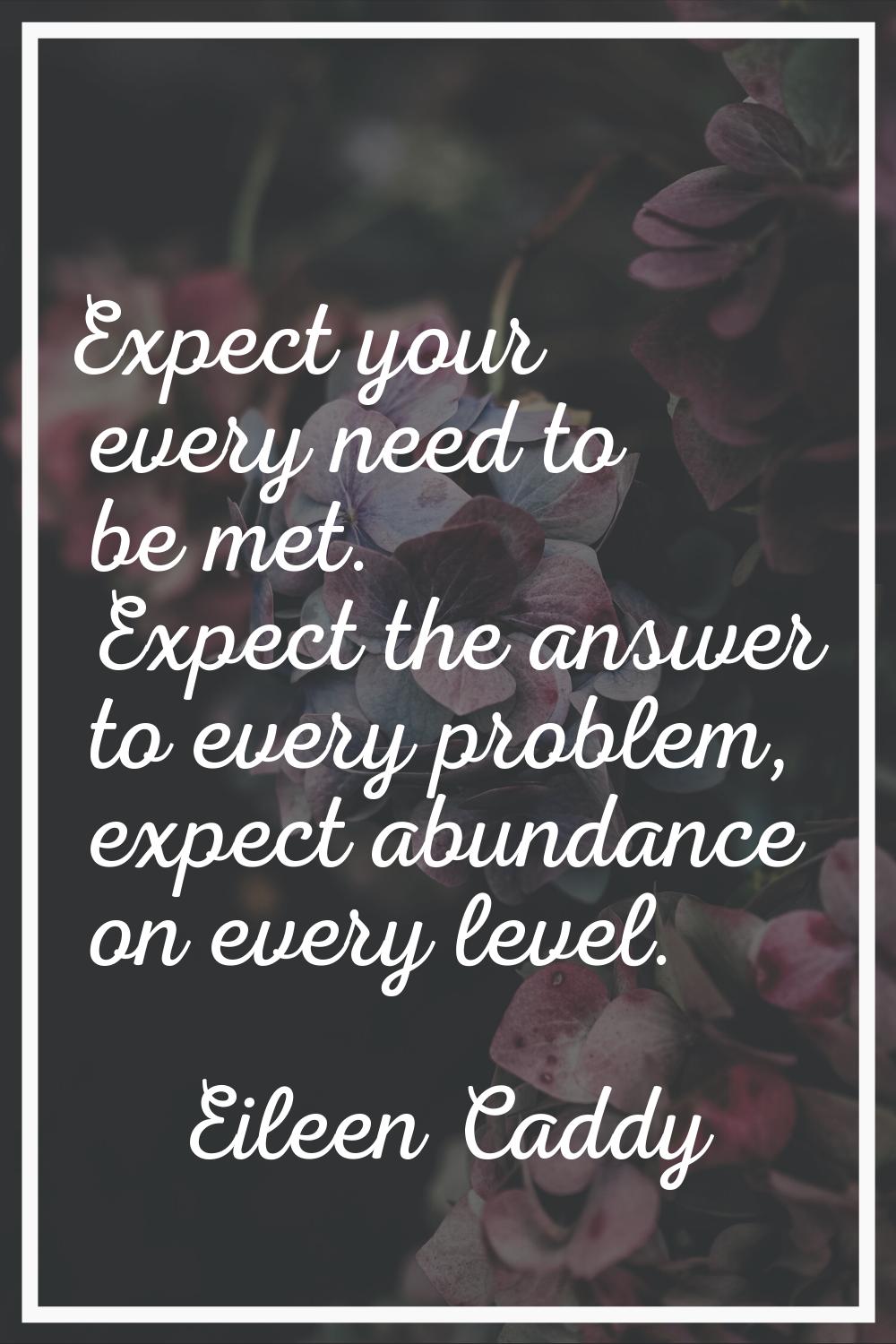 Expect your every need to be met. Expect the answer to every problem, expect abundance on every lev