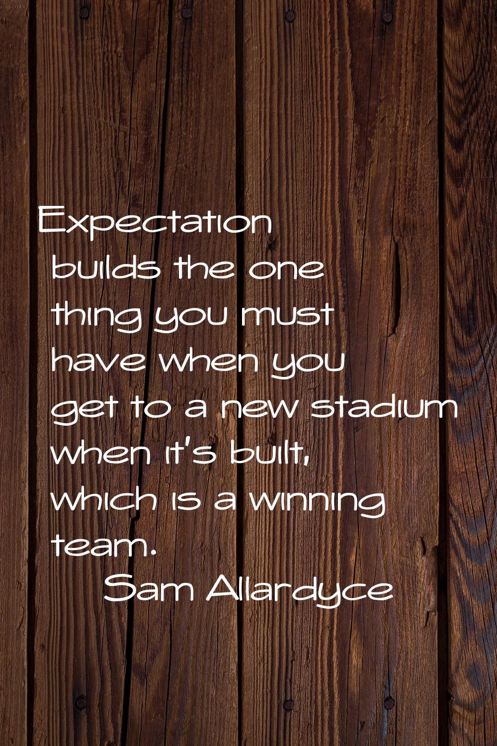Expectation builds the one thing you must have when you get to a new stadium when it's built, which