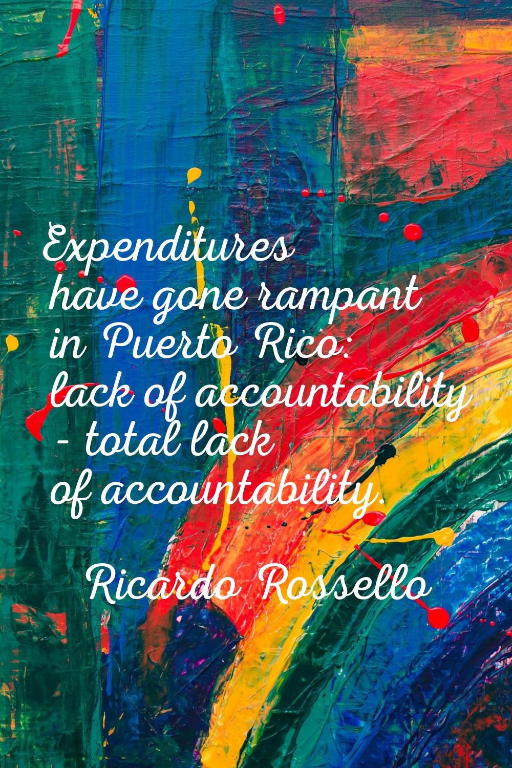 Expenditures have gone rampant in Puerto Rico: lack of accountability - total lack of accountabilit