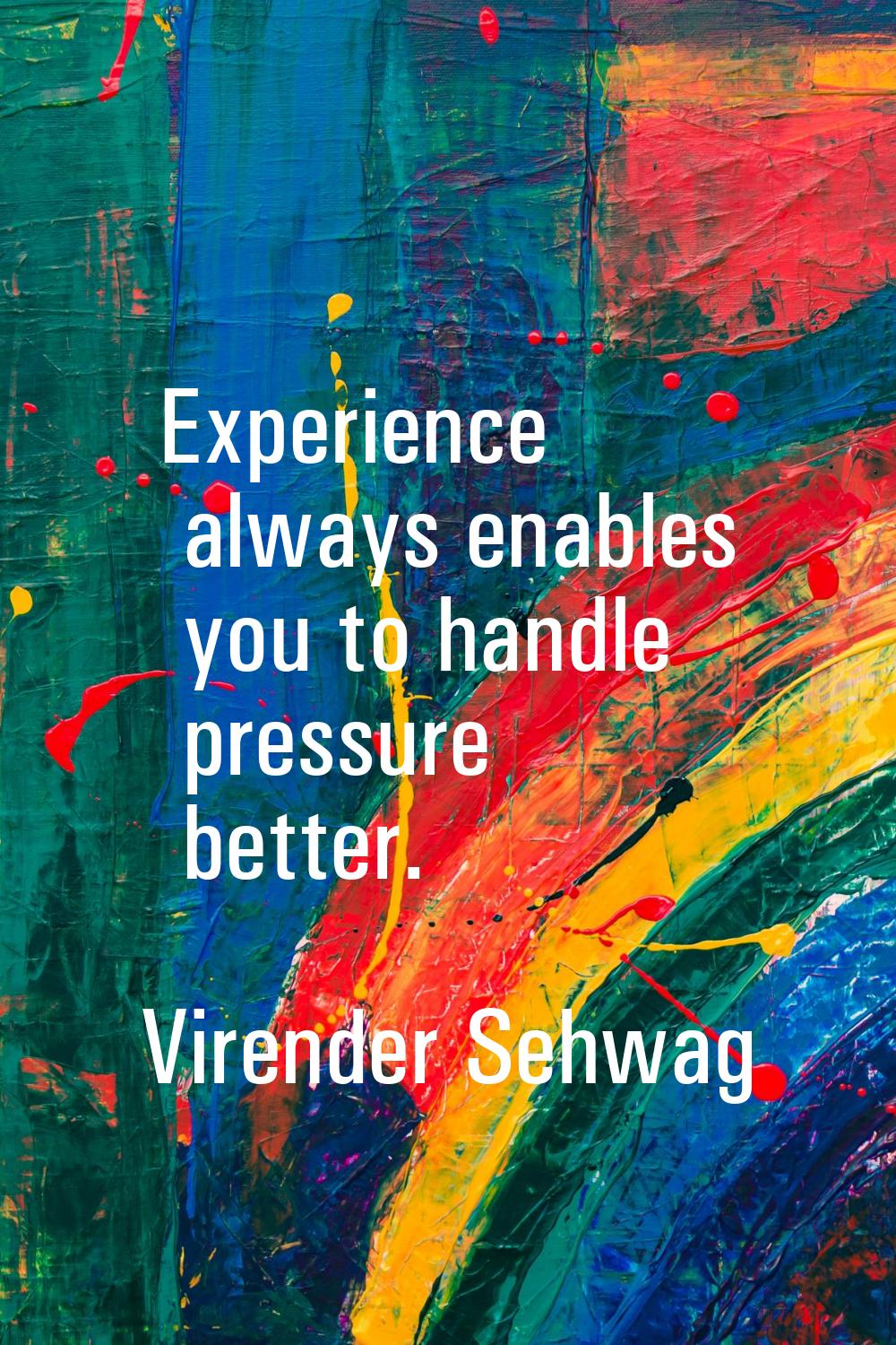 Experience always enables you to handle pressure better.