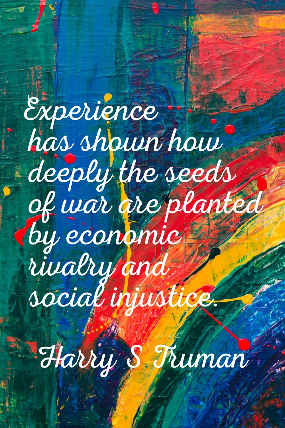 Experience has shown how deeply the seeds of war are planted by economic rivalry and social injusti