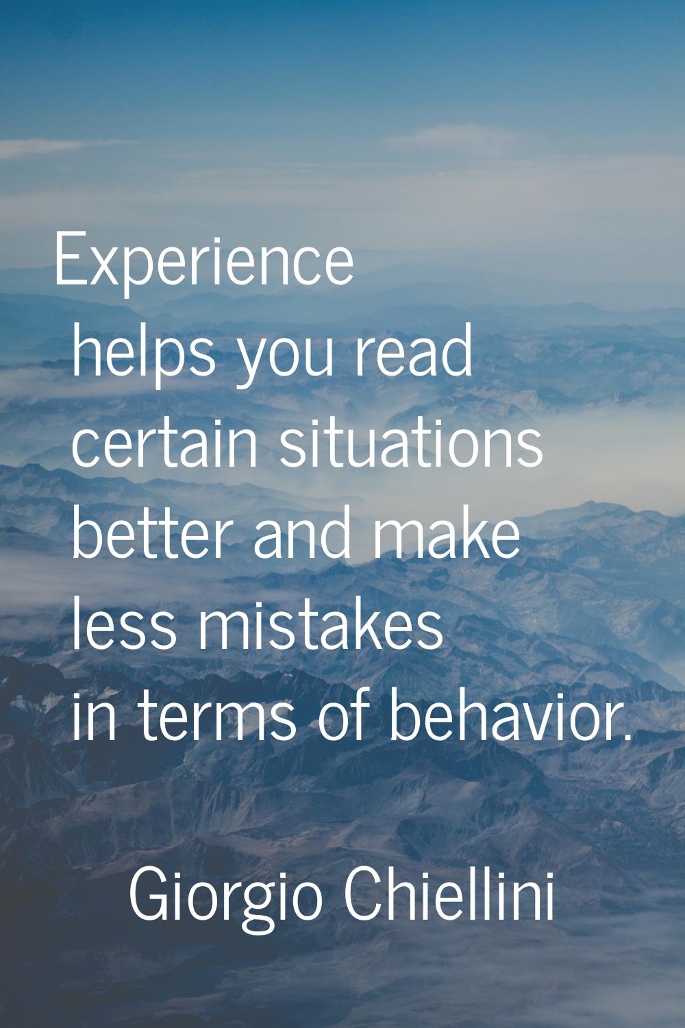 Experience helps you read certain situations better and make less mistakes in terms of behavior.