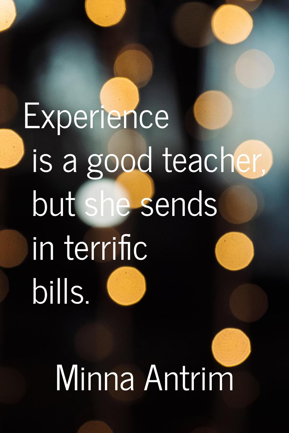 Experience is a good teacher, but she sends in terrific bills.