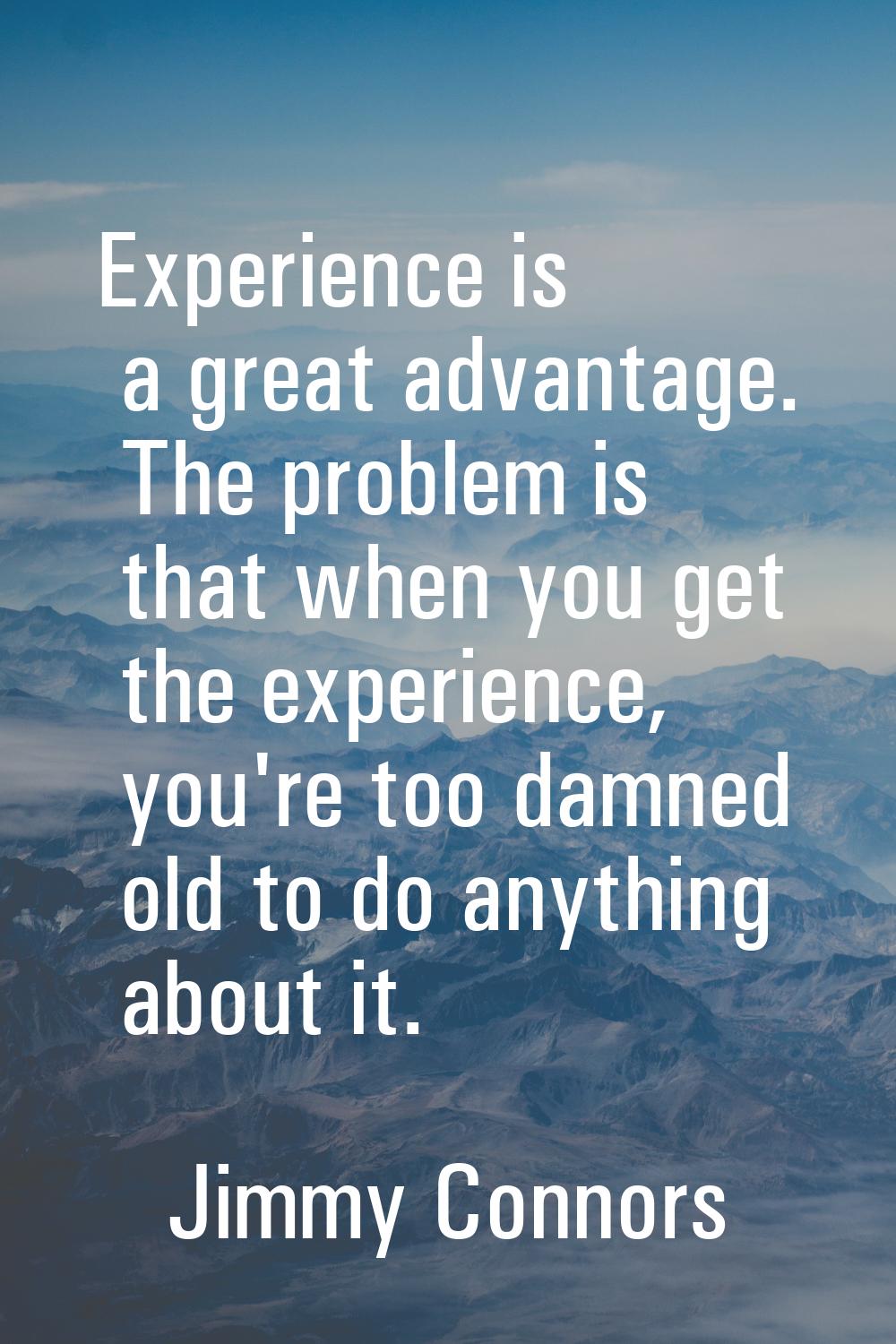 Experience is a great advantage. The problem is that when you get the experience, you're too damned