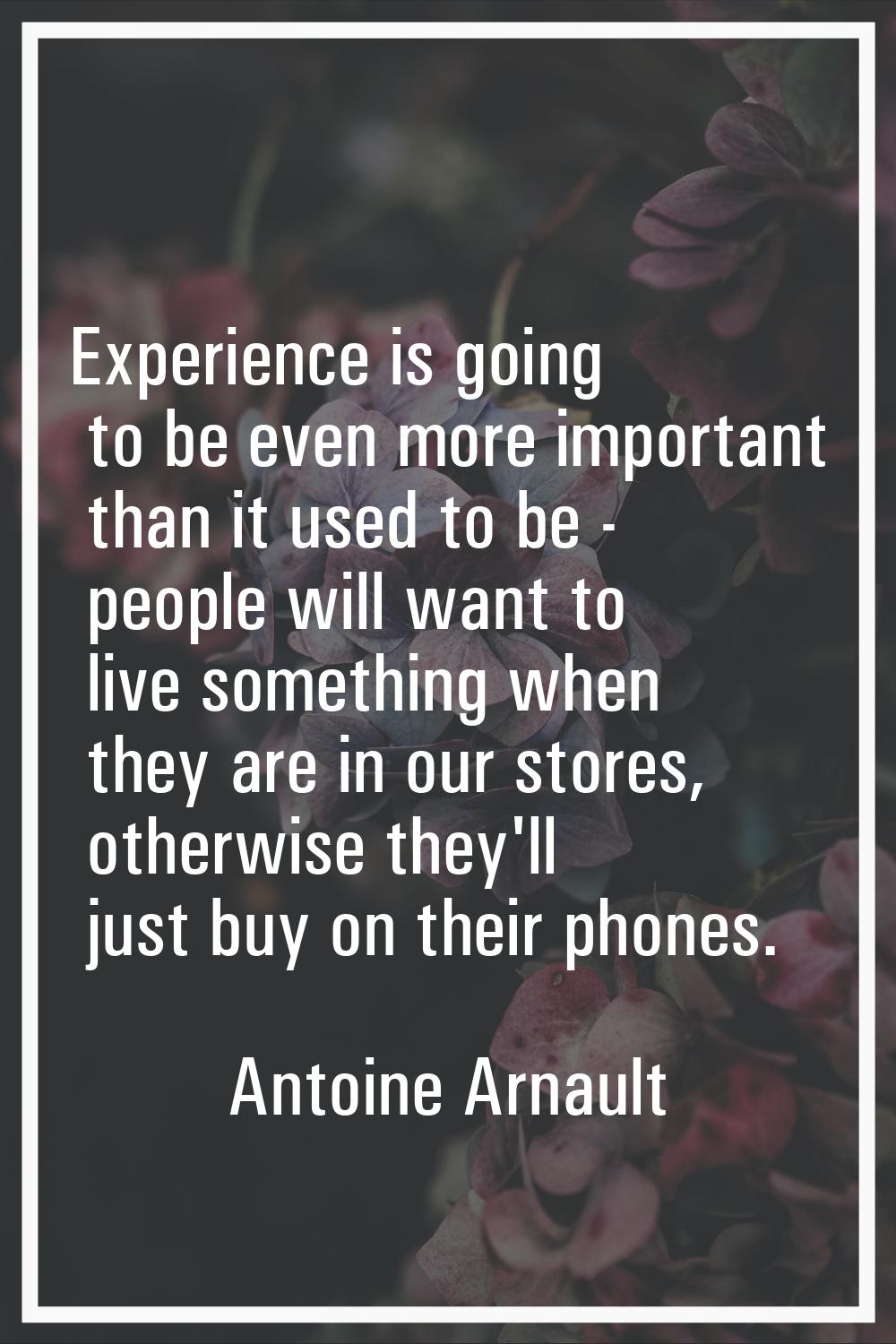 Experience is going to be even more important than it used to be - people will want to live somethi