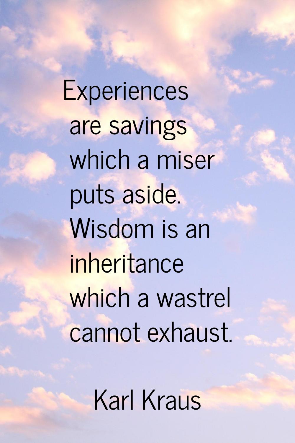 Experiences are savings which a miser puts aside. Wisdom is an inheritance which a wastrel cannot e