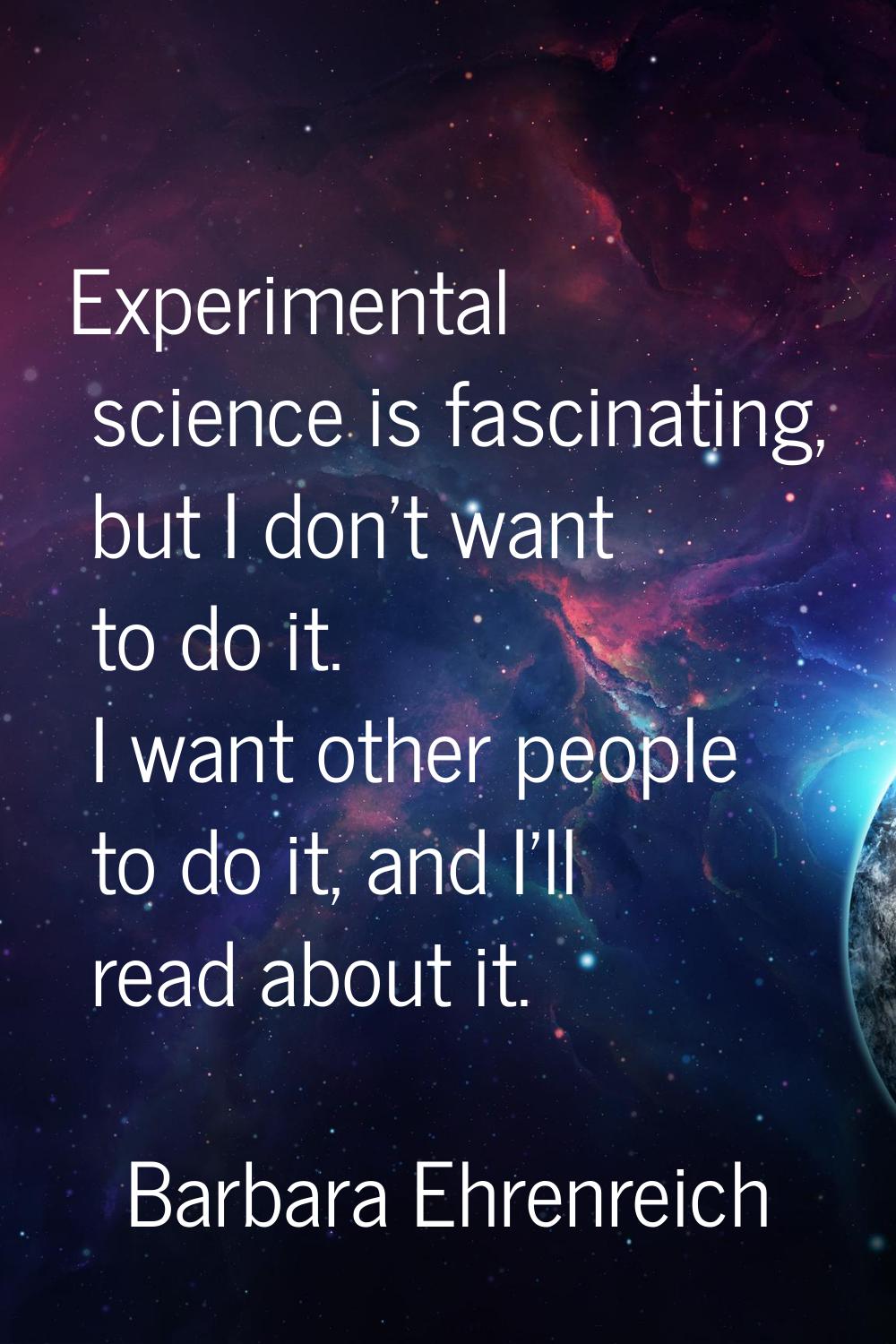 Experimental science is fascinating, but I don't want to do it. I want other people to do it, and I