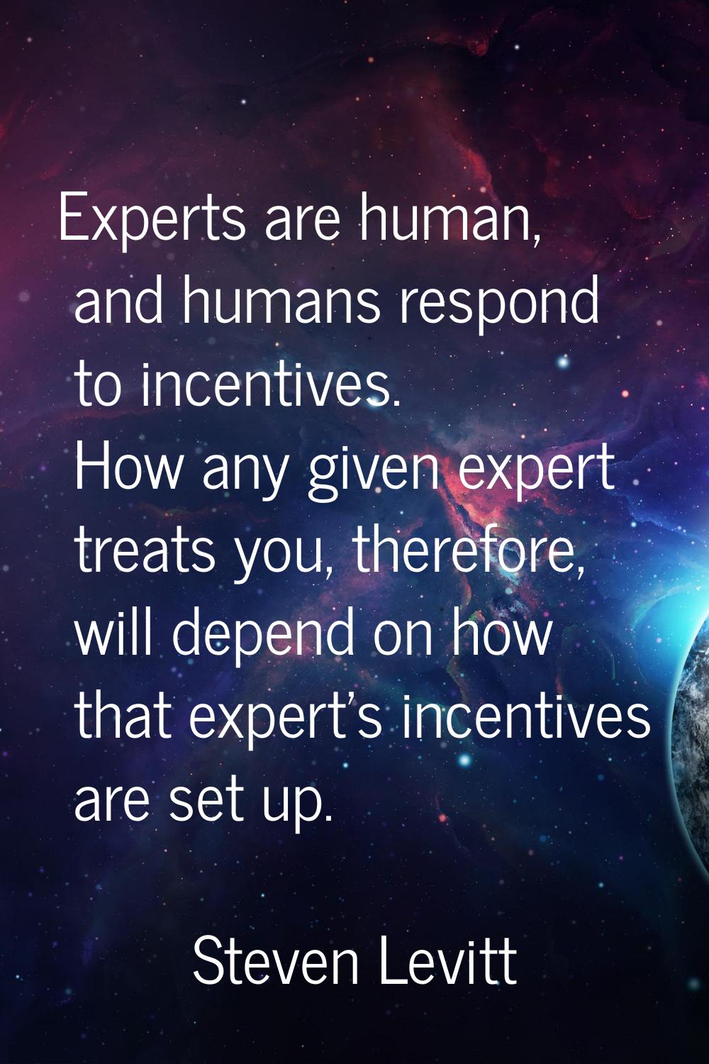 Experts are human, and humans respond to incentives. How any given expert treats you, therefore, wi
