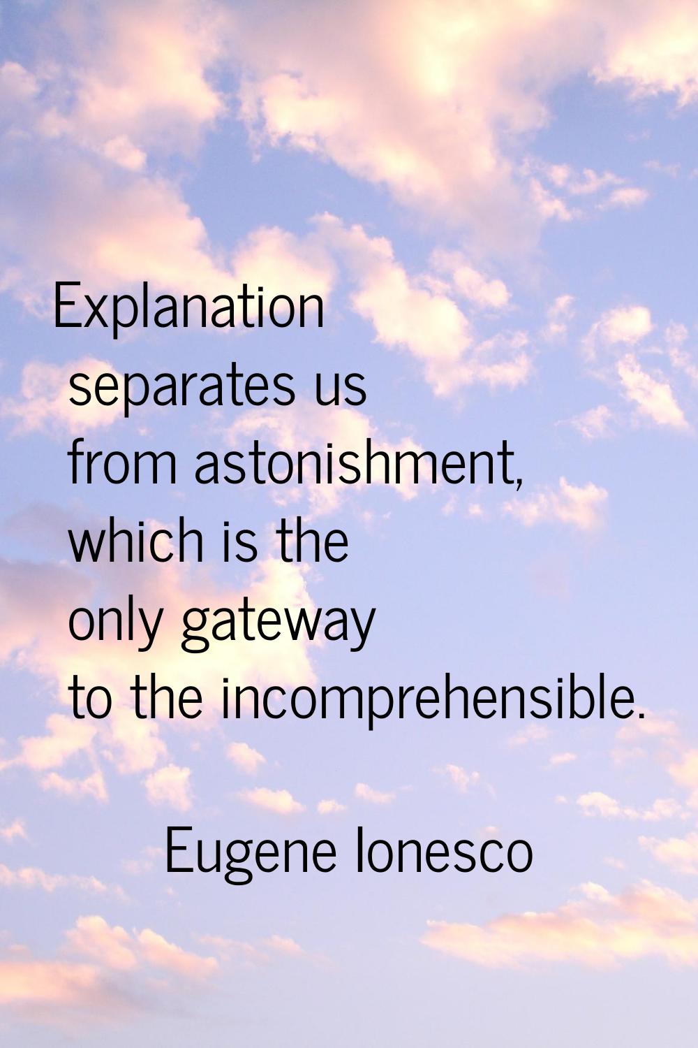 Explanation separates us from astonishment, which is the only gateway to the incomprehensible.