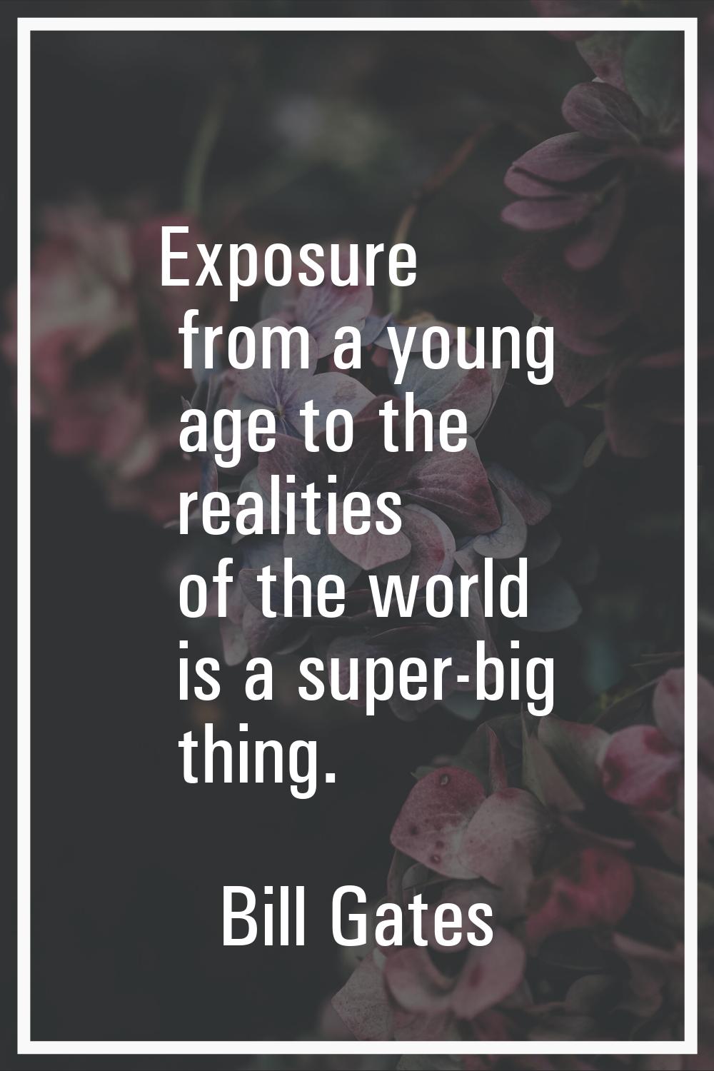 Exposure from a young age to the realities of the world is a super-big thing.